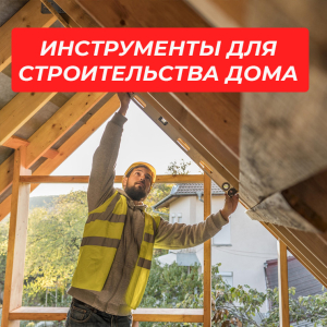 Без каких инструментов не обойтись при строительстве дома?